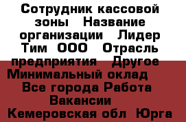 Сотрудник кассовой зоны › Название организации ­ Лидер Тим, ООО › Отрасль предприятия ­ Другое › Минимальный оклад ­ 1 - Все города Работа » Вакансии   . Кемеровская обл.,Юрга г.